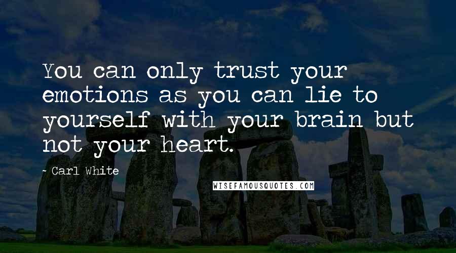 Carl White Quotes: You can only trust your emotions as you can lie to yourself with your brain but not your heart.