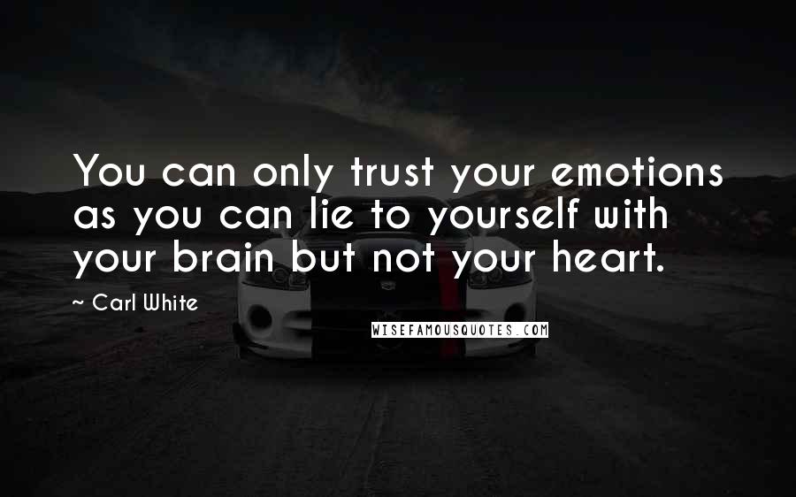 Carl White Quotes: You can only trust your emotions as you can lie to yourself with your brain but not your heart.