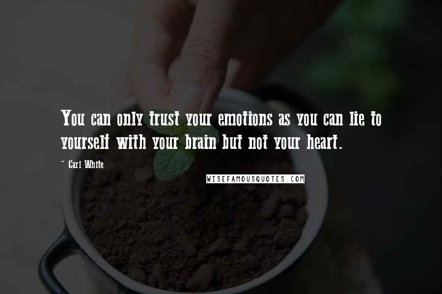 Carl White Quotes: You can only trust your emotions as you can lie to yourself with your brain but not your heart.