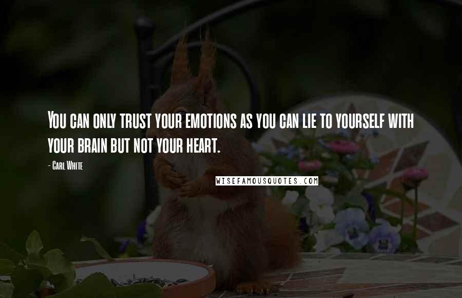 Carl White Quotes: You can only trust your emotions as you can lie to yourself with your brain but not your heart.
