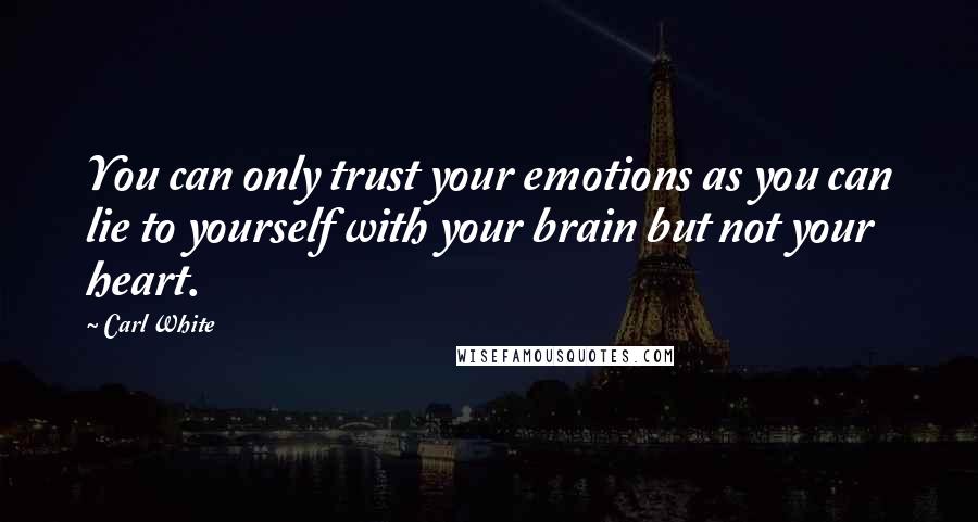 Carl White Quotes: You can only trust your emotions as you can lie to yourself with your brain but not your heart.