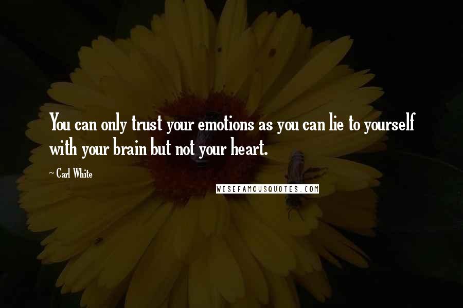 Carl White Quotes: You can only trust your emotions as you can lie to yourself with your brain but not your heart.