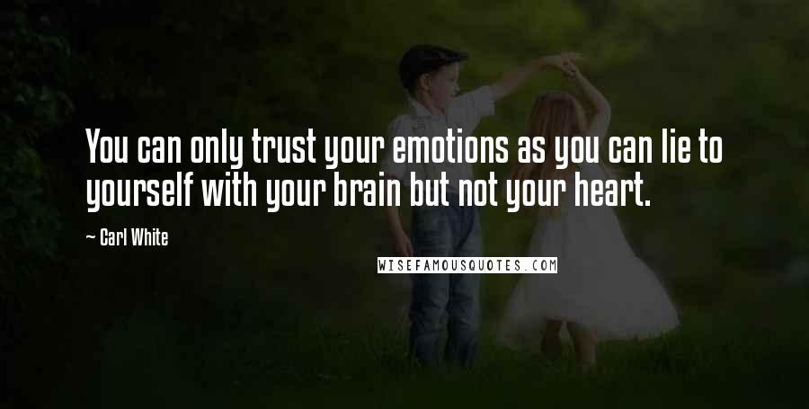 Carl White Quotes: You can only trust your emotions as you can lie to yourself with your brain but not your heart.