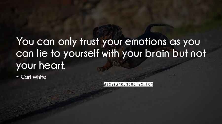 Carl White Quotes: You can only trust your emotions as you can lie to yourself with your brain but not your heart.