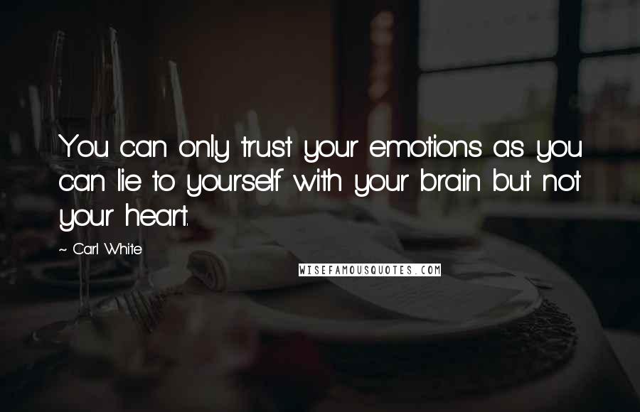 Carl White Quotes: You can only trust your emotions as you can lie to yourself with your brain but not your heart.