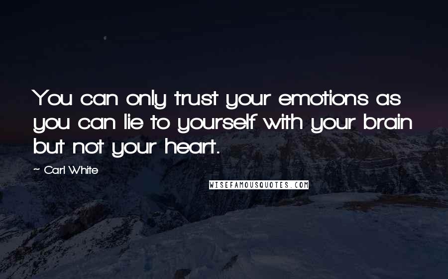 Carl White Quotes: You can only trust your emotions as you can lie to yourself with your brain but not your heart.