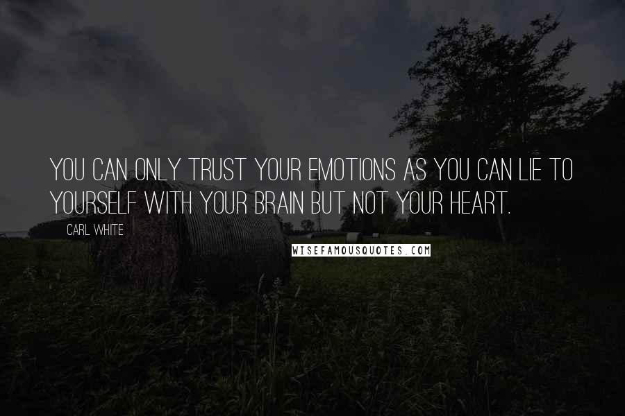 Carl White Quotes: You can only trust your emotions as you can lie to yourself with your brain but not your heart.