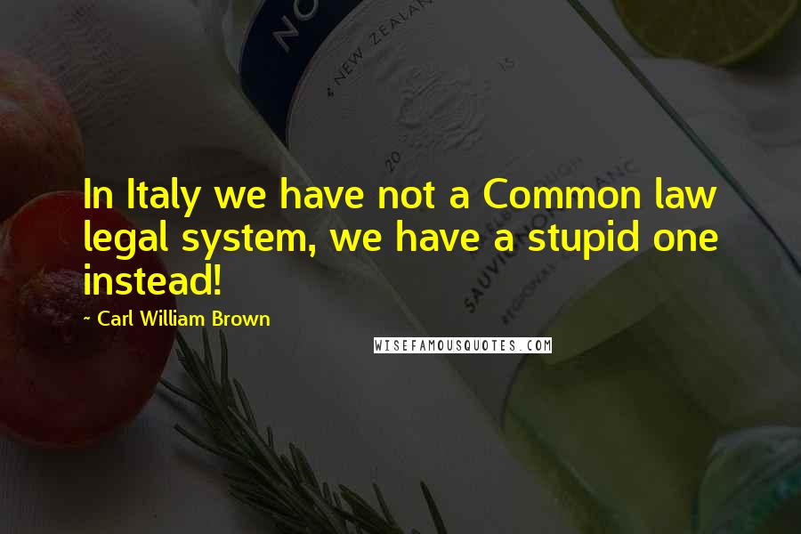 Carl William Brown Quotes: In Italy we have not a Common law legal system, we have a stupid one instead!