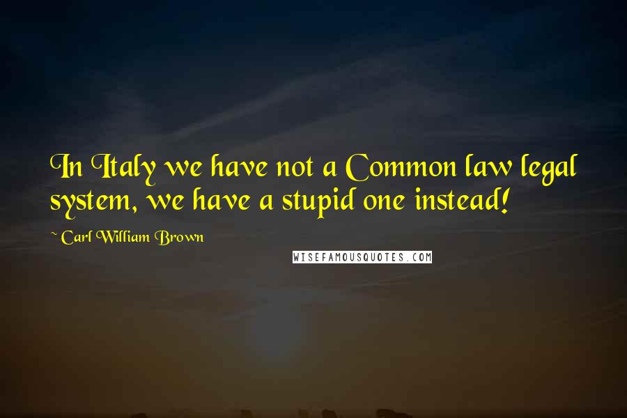 Carl William Brown Quotes: In Italy we have not a Common law legal system, we have a stupid one instead!