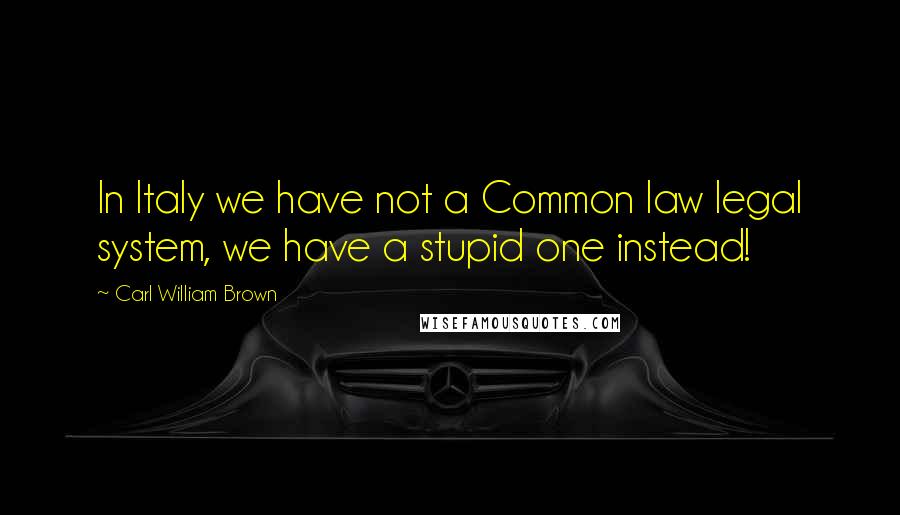 Carl William Brown Quotes: In Italy we have not a Common law legal system, we have a stupid one instead!