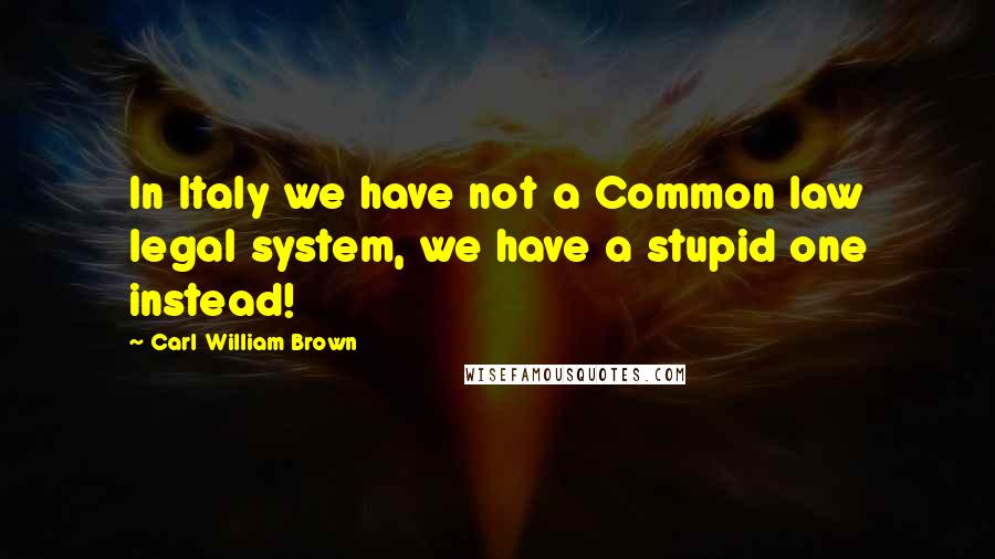 Carl William Brown Quotes: In Italy we have not a Common law legal system, we have a stupid one instead!