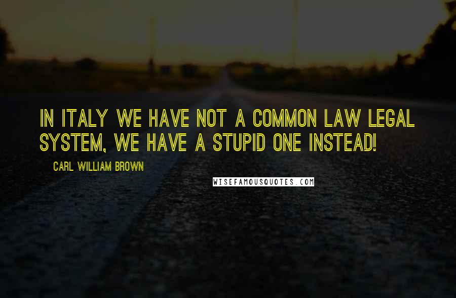 Carl William Brown Quotes: In Italy we have not a Common law legal system, we have a stupid one instead!