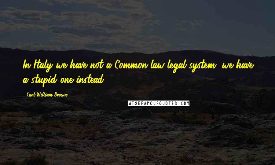 Carl William Brown Quotes: In Italy we have not a Common law legal system, we have a stupid one instead!