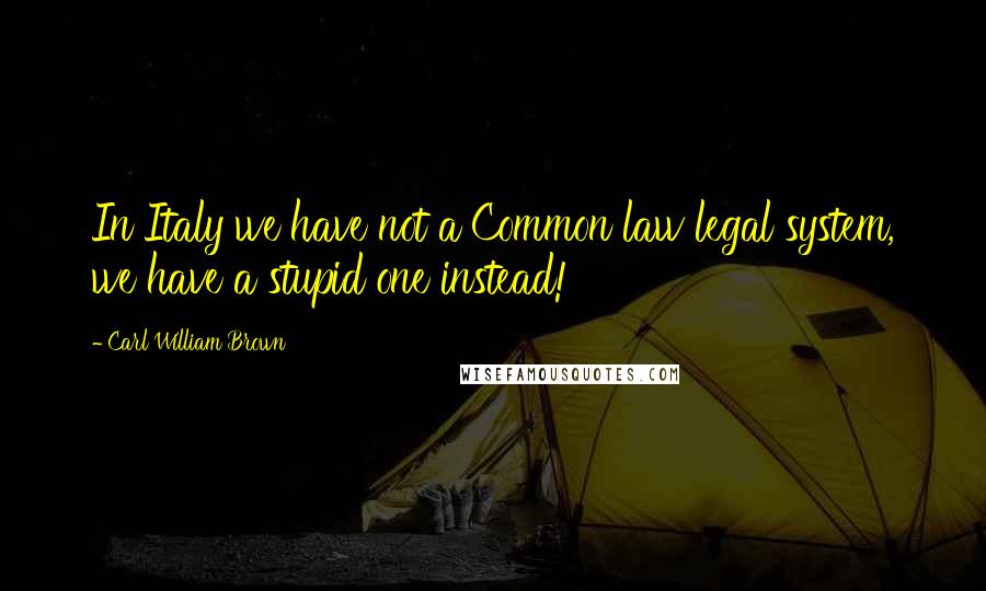 Carl William Brown Quotes: In Italy we have not a Common law legal system, we have a stupid one instead!