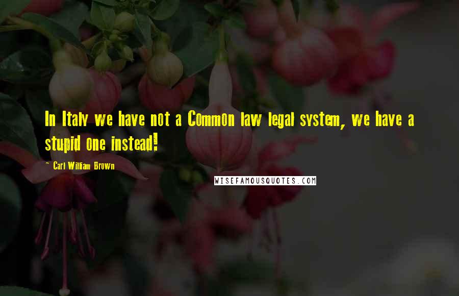 Carl William Brown Quotes: In Italy we have not a Common law legal system, we have a stupid one instead!