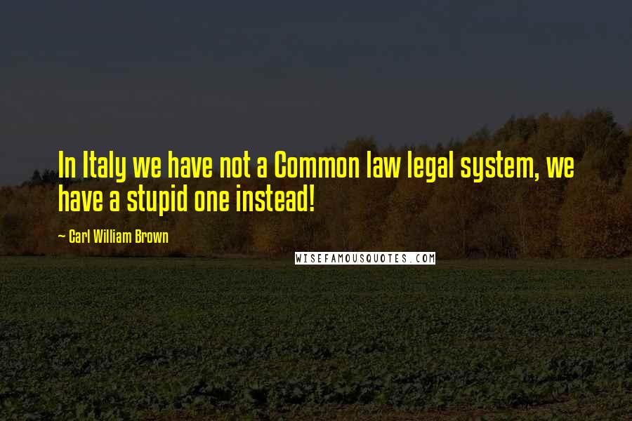 Carl William Brown Quotes: In Italy we have not a Common law legal system, we have a stupid one instead!