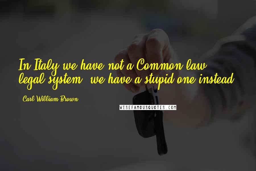 Carl William Brown Quotes: In Italy we have not a Common law legal system, we have a stupid one instead!