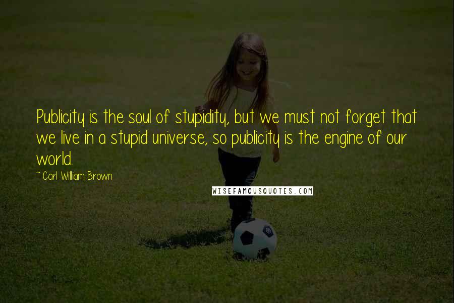 Carl William Brown Quotes: Publicity is the soul of stupidity, but we must not forget that we live in a stupid universe, so publicity is the engine of our world.
