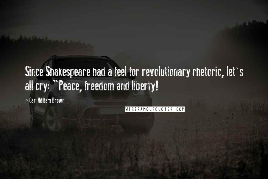 Carl William Brown Quotes: Since Shakespeare had a feel for revolutionary rhetoric, let's all cry: "Peace, freedom and liberty!