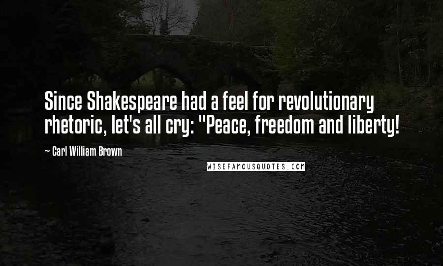 Carl William Brown Quotes: Since Shakespeare had a feel for revolutionary rhetoric, let's all cry: "Peace, freedom and liberty!