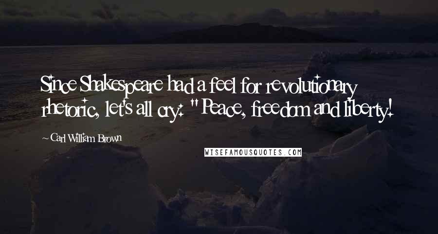 Carl William Brown Quotes: Since Shakespeare had a feel for revolutionary rhetoric, let's all cry: "Peace, freedom and liberty!