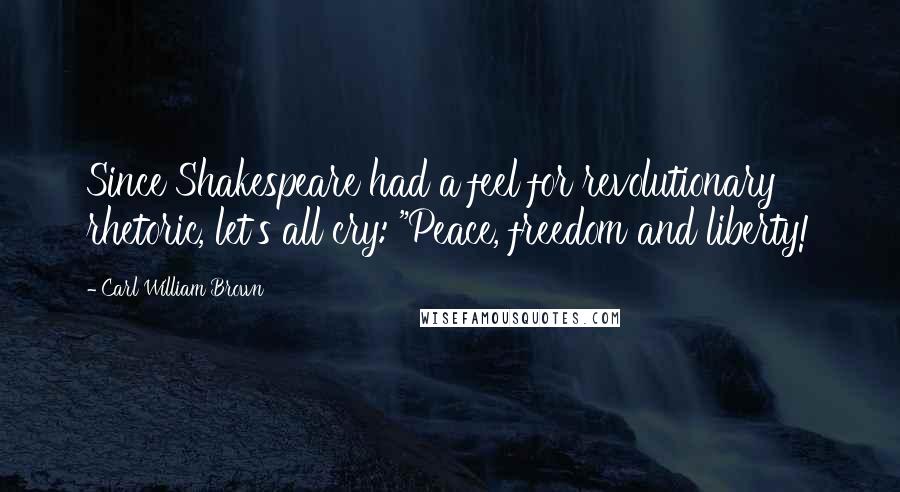 Carl William Brown Quotes: Since Shakespeare had a feel for revolutionary rhetoric, let's all cry: "Peace, freedom and liberty!