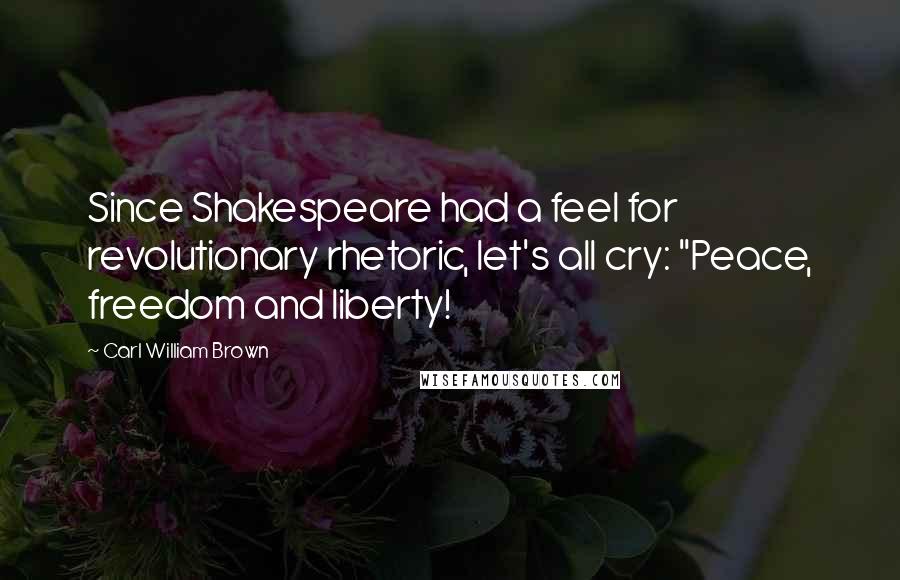 Carl William Brown Quotes: Since Shakespeare had a feel for revolutionary rhetoric, let's all cry: "Peace, freedom and liberty!
