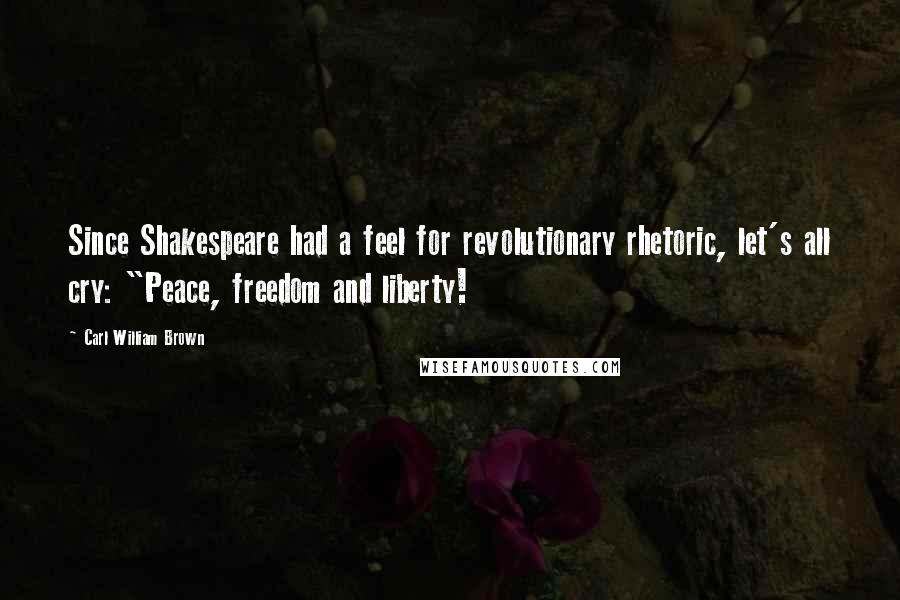 Carl William Brown Quotes: Since Shakespeare had a feel for revolutionary rhetoric, let's all cry: "Peace, freedom and liberty!