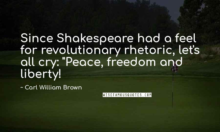 Carl William Brown Quotes: Since Shakespeare had a feel for revolutionary rhetoric, let's all cry: "Peace, freedom and liberty!