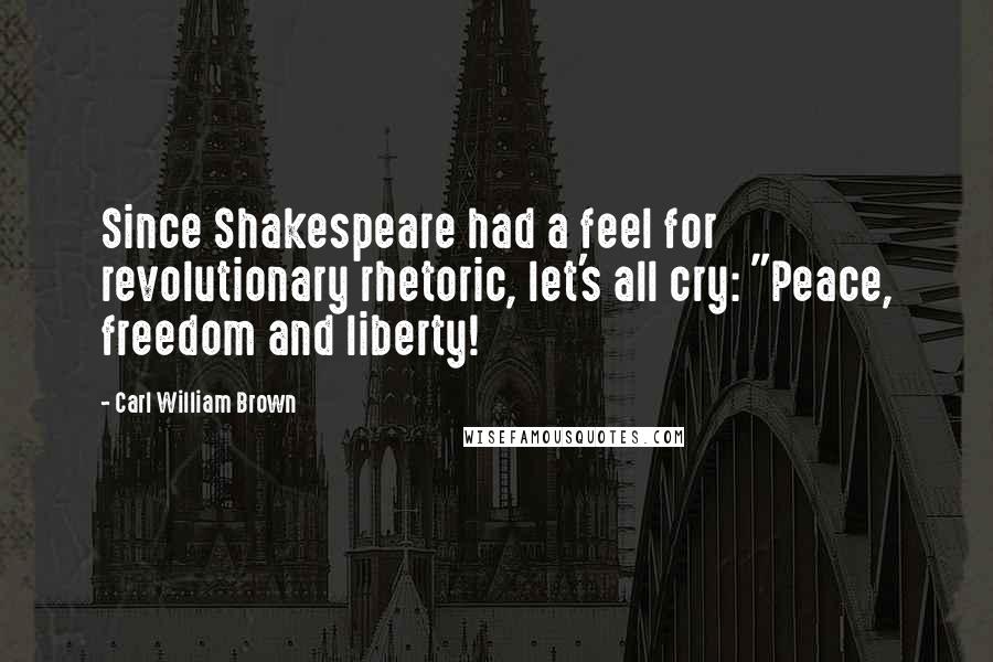 Carl William Brown Quotes: Since Shakespeare had a feel for revolutionary rhetoric, let's all cry: "Peace, freedom and liberty!