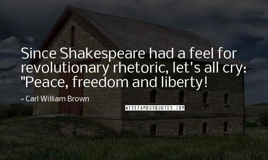 Carl William Brown Quotes: Since Shakespeare had a feel for revolutionary rhetoric, let's all cry: "Peace, freedom and liberty!