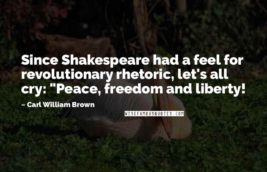 Carl William Brown Quotes: Since Shakespeare had a feel for revolutionary rhetoric, let's all cry: "Peace, freedom and liberty!
