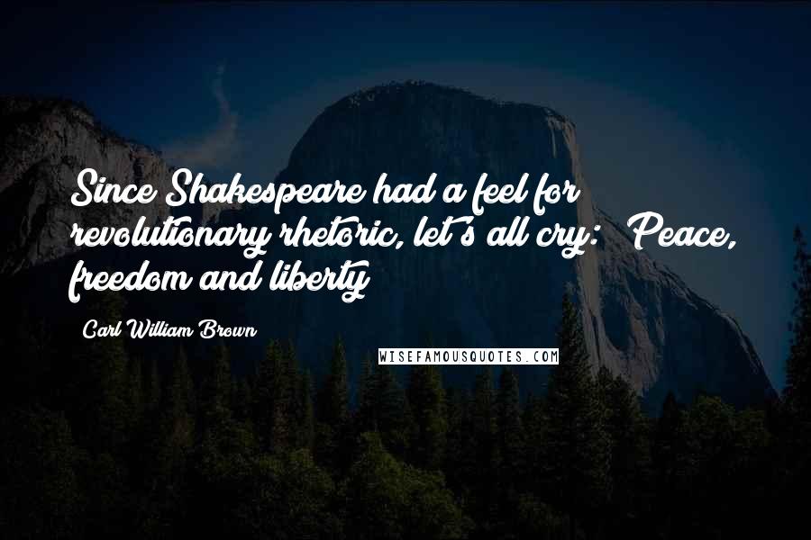 Carl William Brown Quotes: Since Shakespeare had a feel for revolutionary rhetoric, let's all cry: "Peace, freedom and liberty!