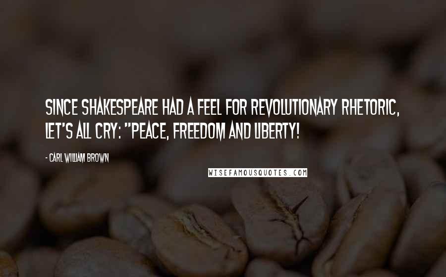 Carl William Brown Quotes: Since Shakespeare had a feel for revolutionary rhetoric, let's all cry: "Peace, freedom and liberty!