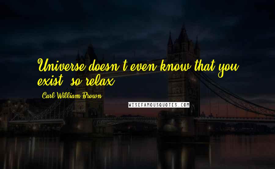 Carl William Brown Quotes: Universe doesn't even know that you exist, so relax!