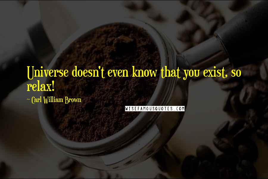 Carl William Brown Quotes: Universe doesn't even know that you exist, so relax!