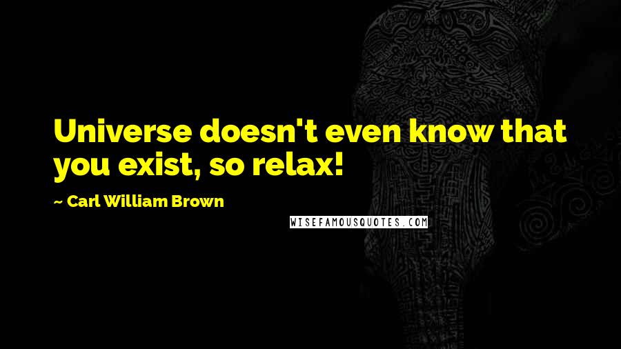 Carl William Brown Quotes: Universe doesn't even know that you exist, so relax!