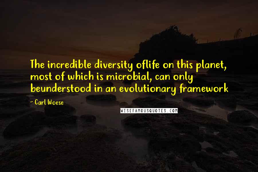 Carl Woese Quotes: The incredible diversity oflife on this planet, most of which is microbial, can only beunderstood in an evolutionary framework