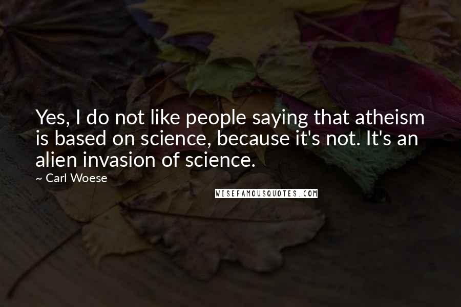 Carl Woese Quotes: Yes, I do not like people saying that atheism is based on science, because it's not. It's an alien invasion of science.