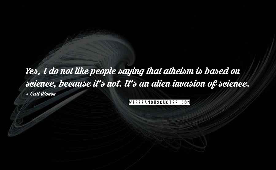 Carl Woese Quotes: Yes, I do not like people saying that atheism is based on science, because it's not. It's an alien invasion of science.