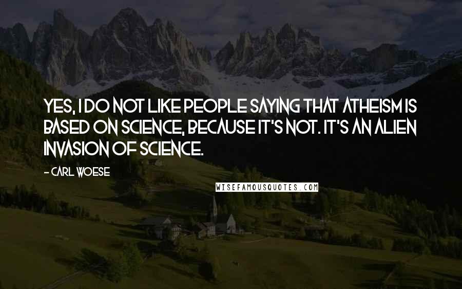 Carl Woese Quotes: Yes, I do not like people saying that atheism is based on science, because it's not. It's an alien invasion of science.