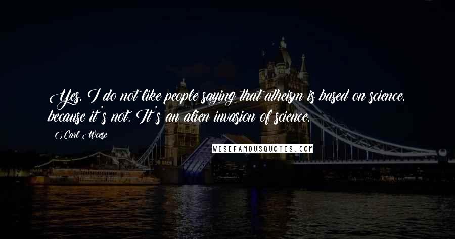 Carl Woese Quotes: Yes, I do not like people saying that atheism is based on science, because it's not. It's an alien invasion of science.