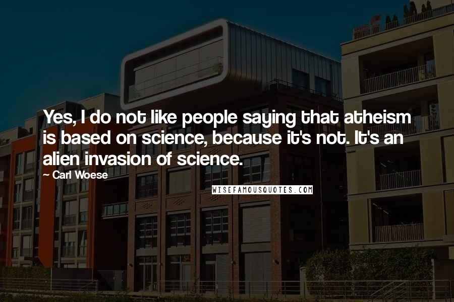 Carl Woese Quotes: Yes, I do not like people saying that atheism is based on science, because it's not. It's an alien invasion of science.