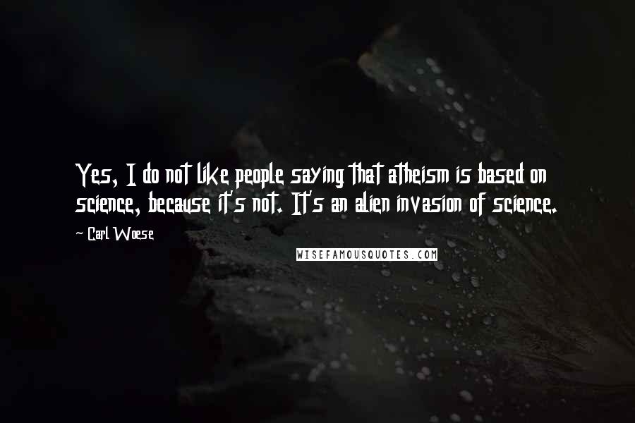 Carl Woese Quotes: Yes, I do not like people saying that atheism is based on science, because it's not. It's an alien invasion of science.