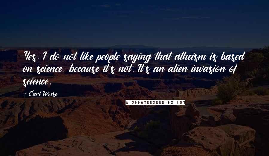 Carl Woese Quotes: Yes, I do not like people saying that atheism is based on science, because it's not. It's an alien invasion of science.