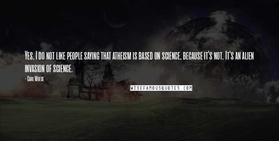 Carl Woese Quotes: Yes, I do not like people saying that atheism is based on science, because it's not. It's an alien invasion of science.