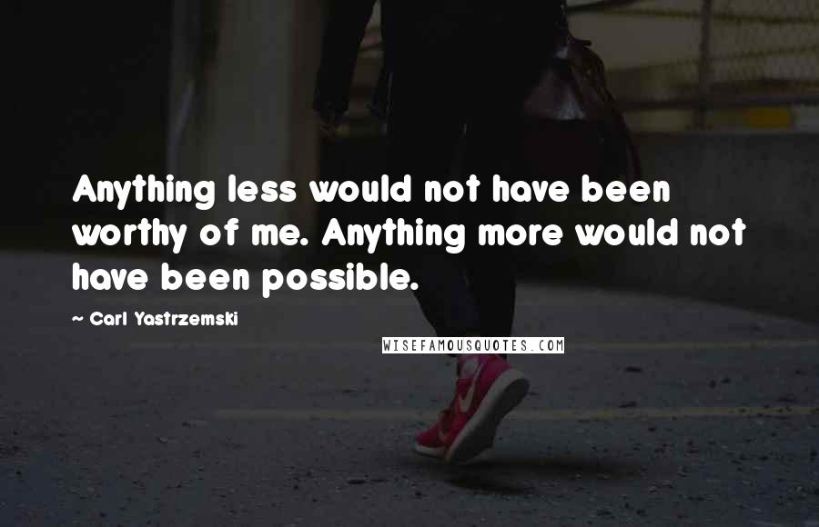 Carl Yastrzemski Quotes: Anything less would not have been worthy of me. Anything more would not have been possible.