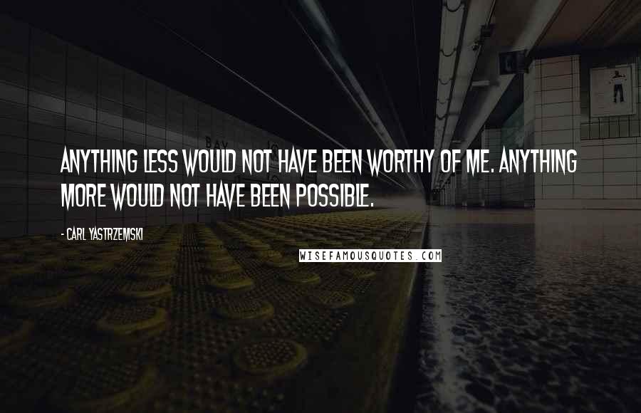 Carl Yastrzemski Quotes: Anything less would not have been worthy of me. Anything more would not have been possible.