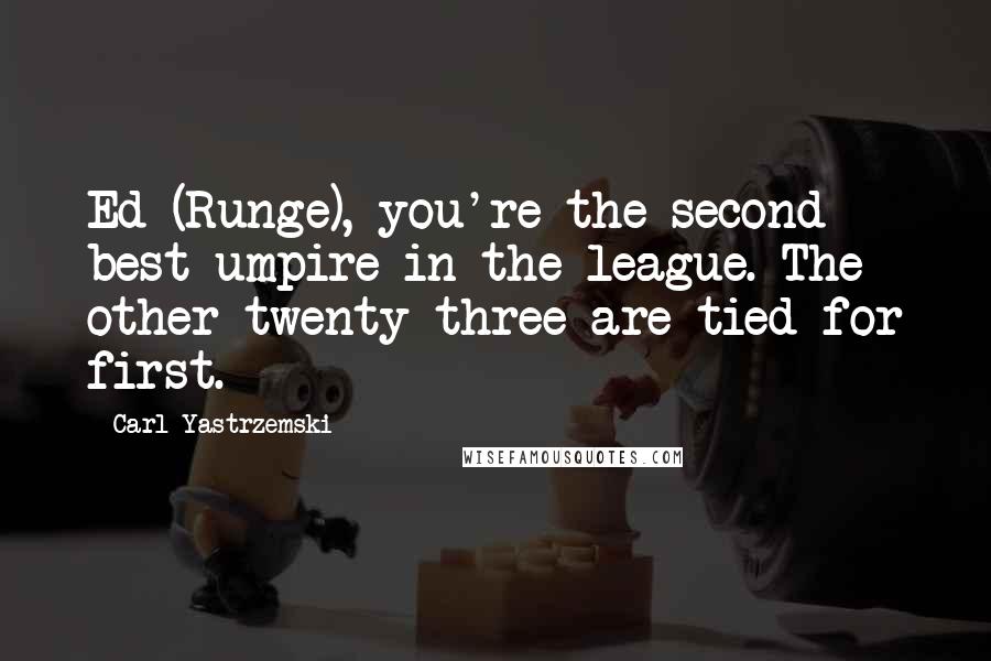 Carl Yastrzemski Quotes: Ed (Runge), you're the second best umpire in the league. The other twenty-three are tied for first.