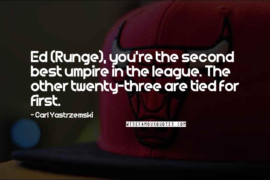 Carl Yastrzemski Quotes: Ed (Runge), you're the second best umpire in the league. The other twenty-three are tied for first.